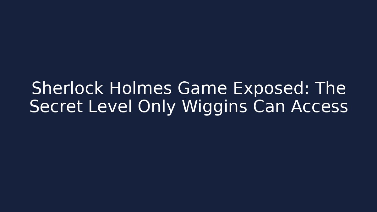 Sherlock Holmes Game Exposed: The Secret Level Only Wiggins Can Access