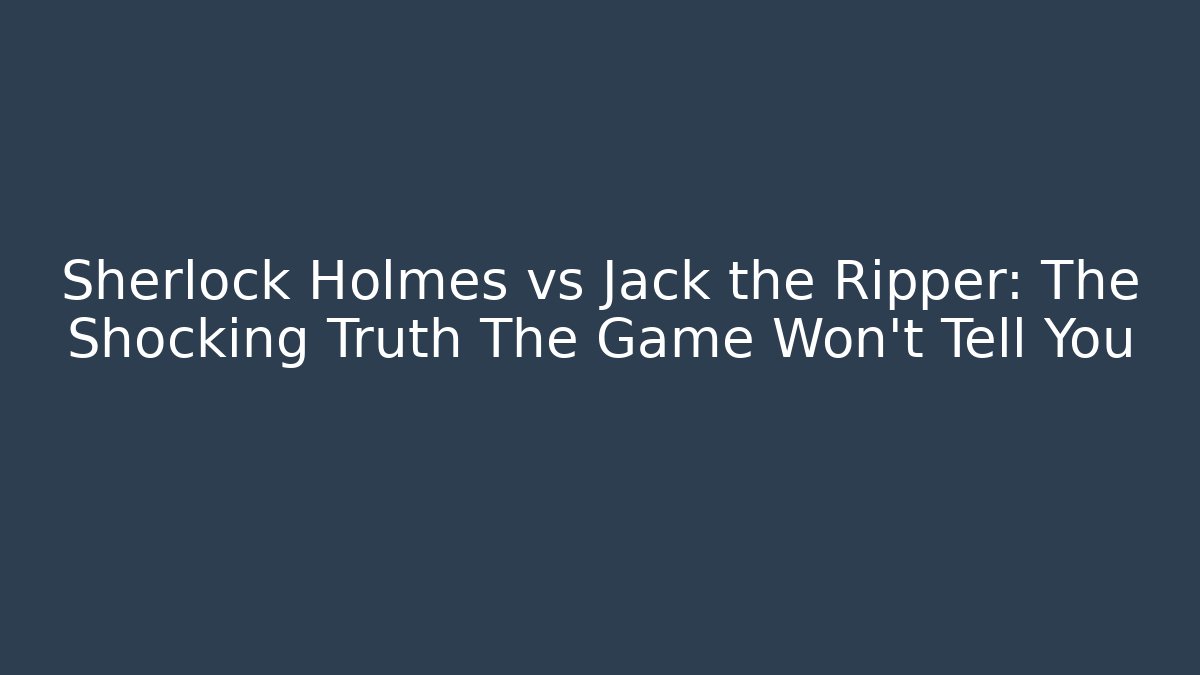 Sherlock Holmes vs Jack the Ripper: The Shocking Truth The Game Won't Tell You