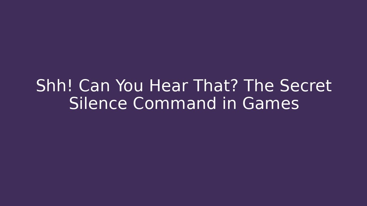 Shh! Can You Hear That? The Secret Silence Command in Games
