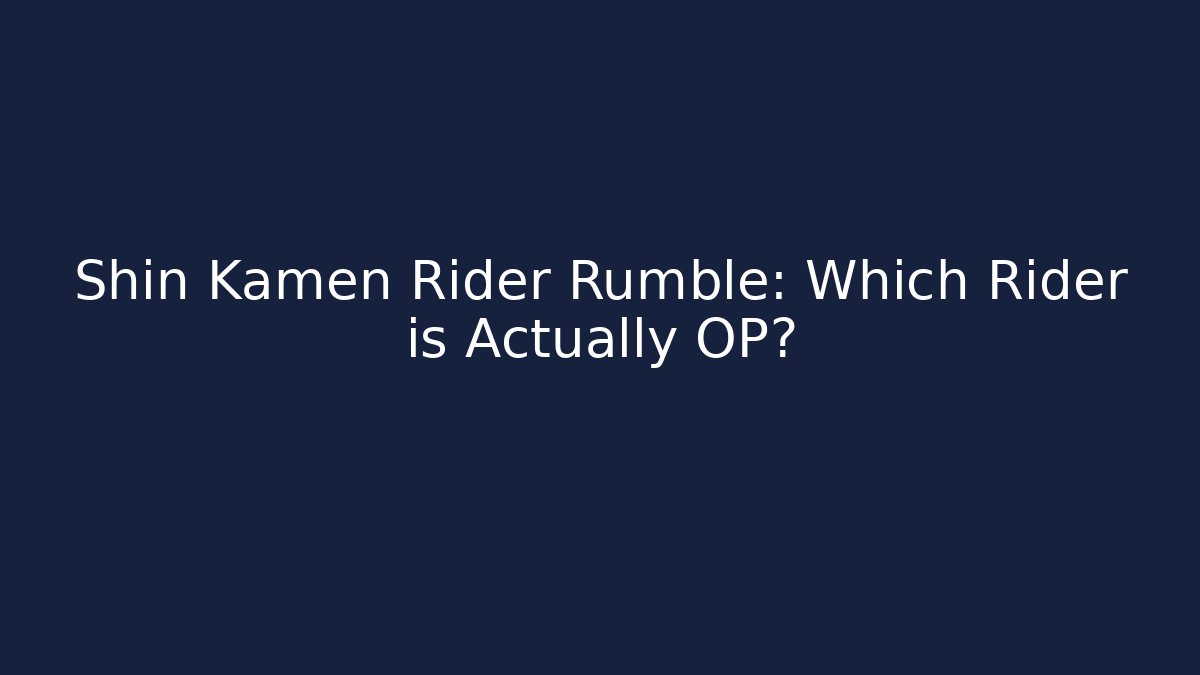Shin Kamen Rider Rumble: Which Rider is Actually OP?