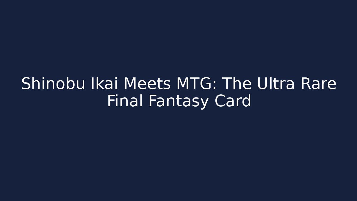 Shinobu Ikai Meets MTG: The Ultra Rare Final Fantasy Card