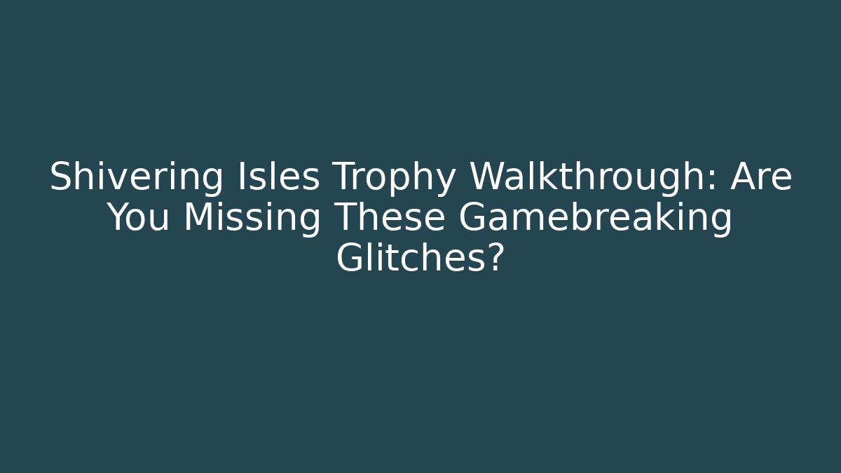 Shivering Isles Trophy Walkthrough: Are You Missing These Gamebreaking Glitches?