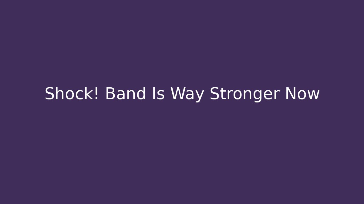 Shock! Band Is Way Stronger Now
