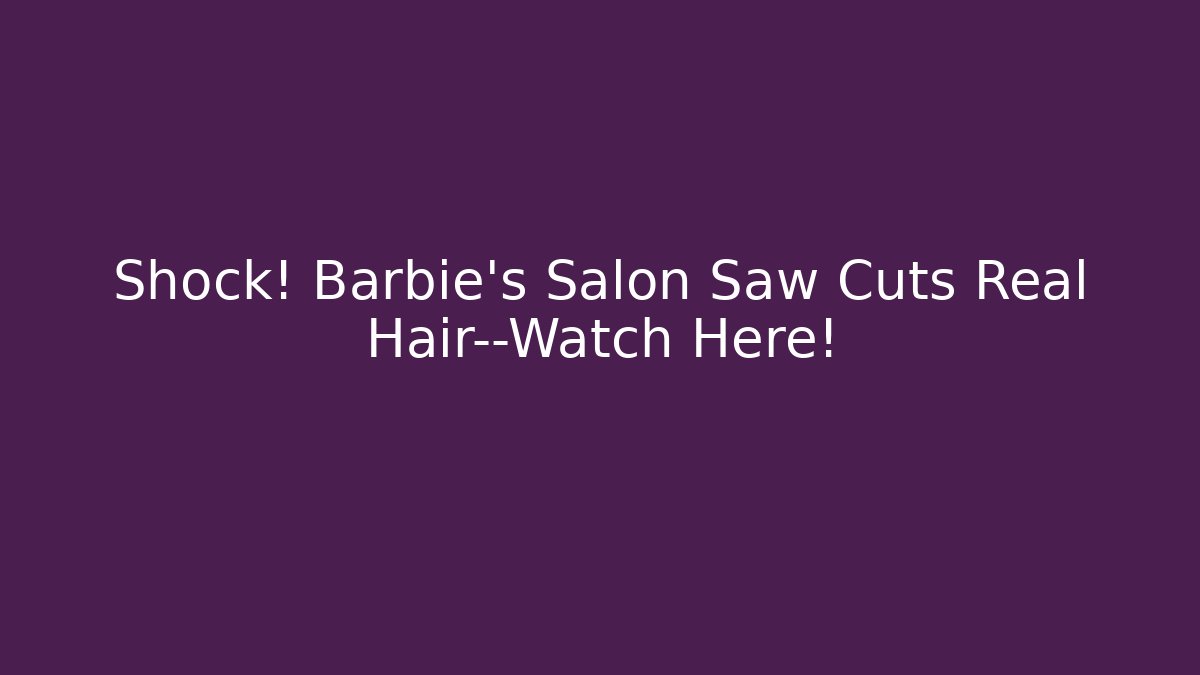 Shock! Barbie’s Salon Saw Cuts Real Hair—Watch Here!