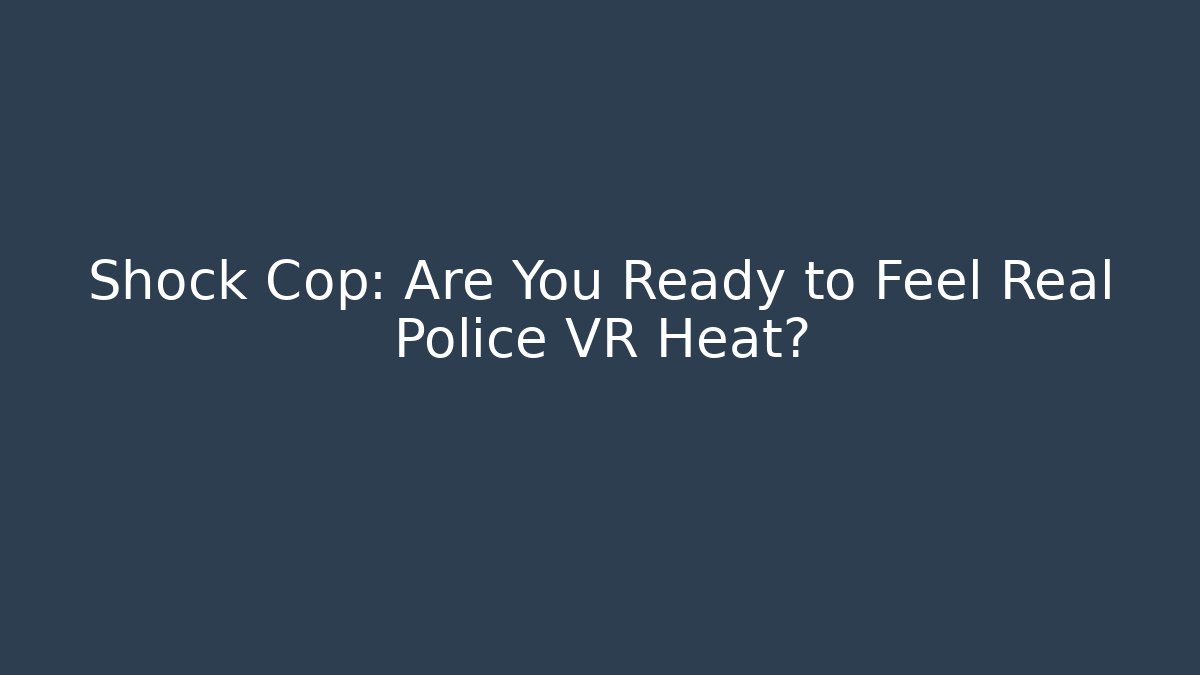 Shock Cop: Are You Ready to Feel Real Police VR Heat?