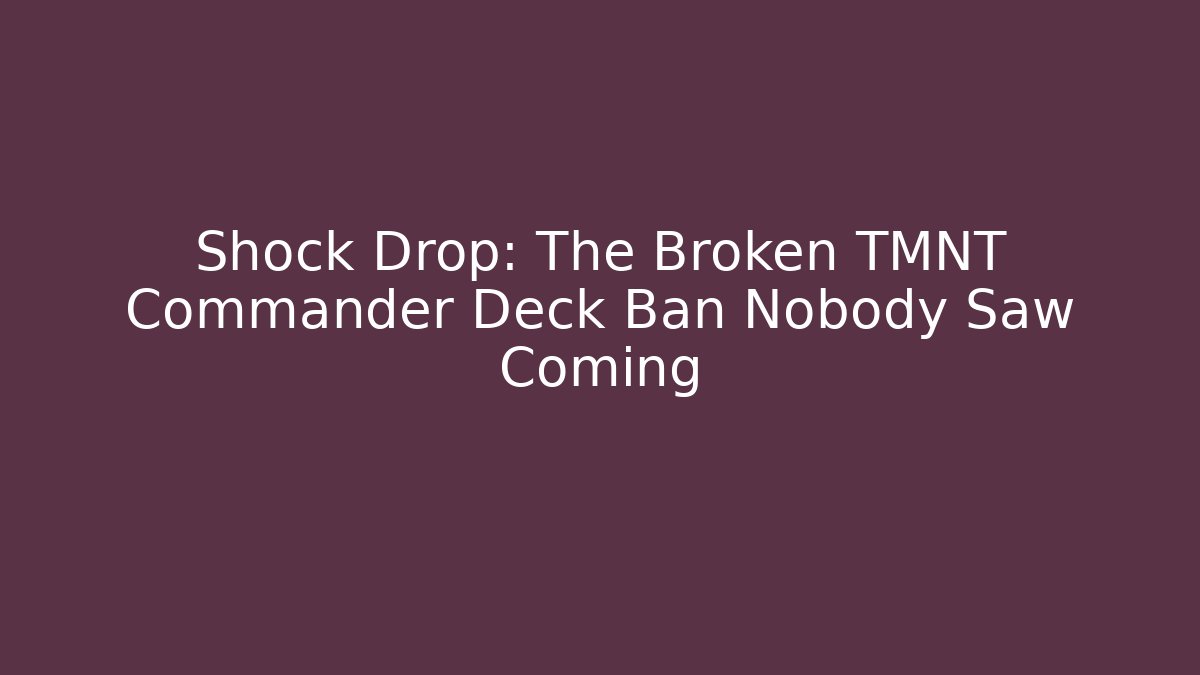 Shock Drop: The Broken TMNT Commander Deck Ban Nobody Saw Coming