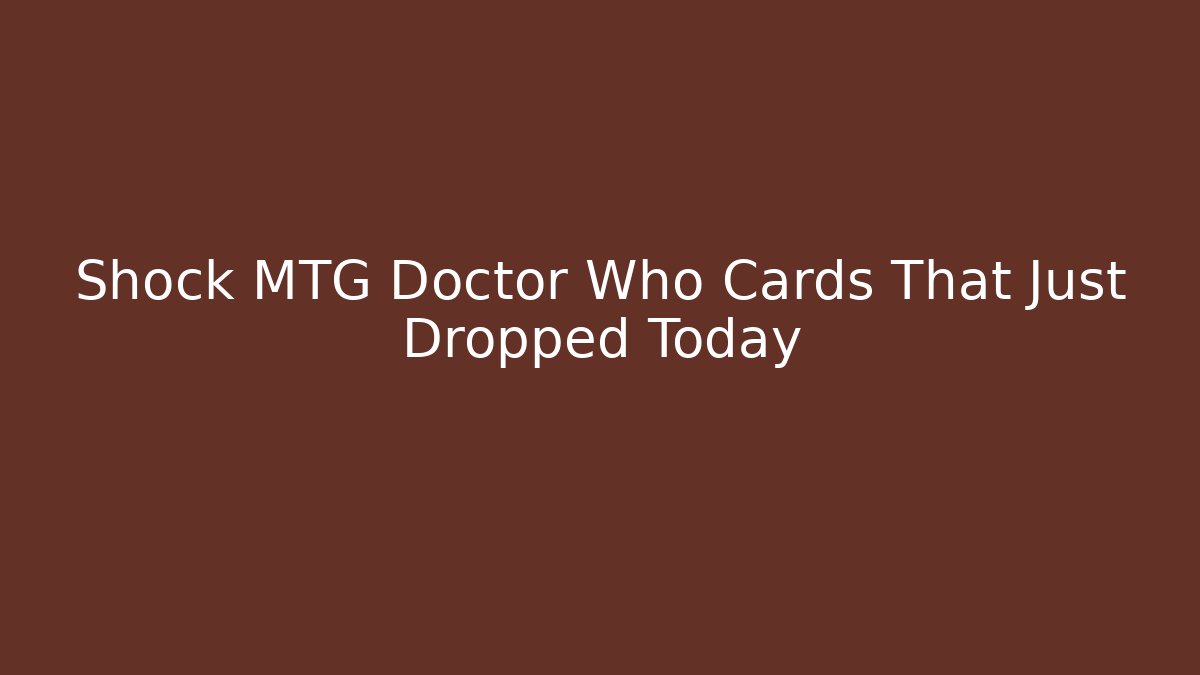 Shock MTG Doctor Who Cards That Just Dropped Today