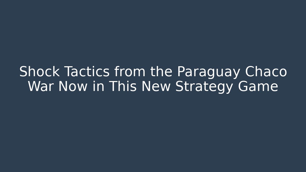 Shock Tactics from the Paraguay Chaco War Now in This New Strategy Game