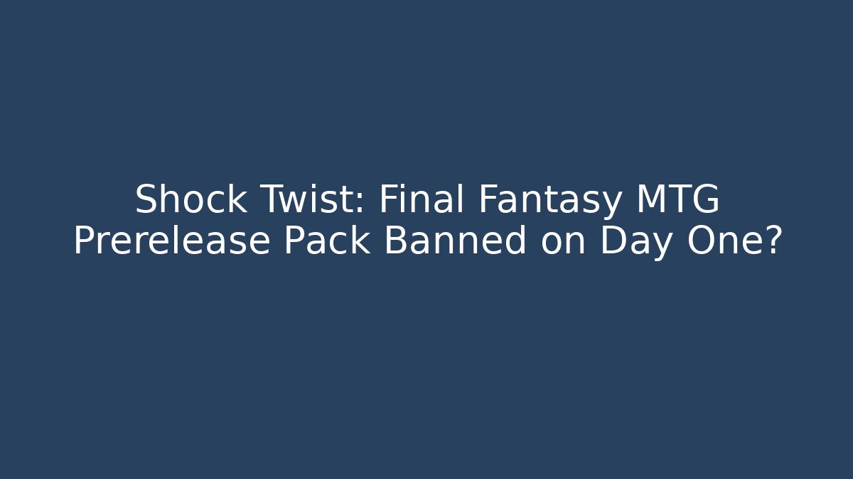 Shock Twist: Final Fantasy MTG Prerelease Pack Banned on Day One?