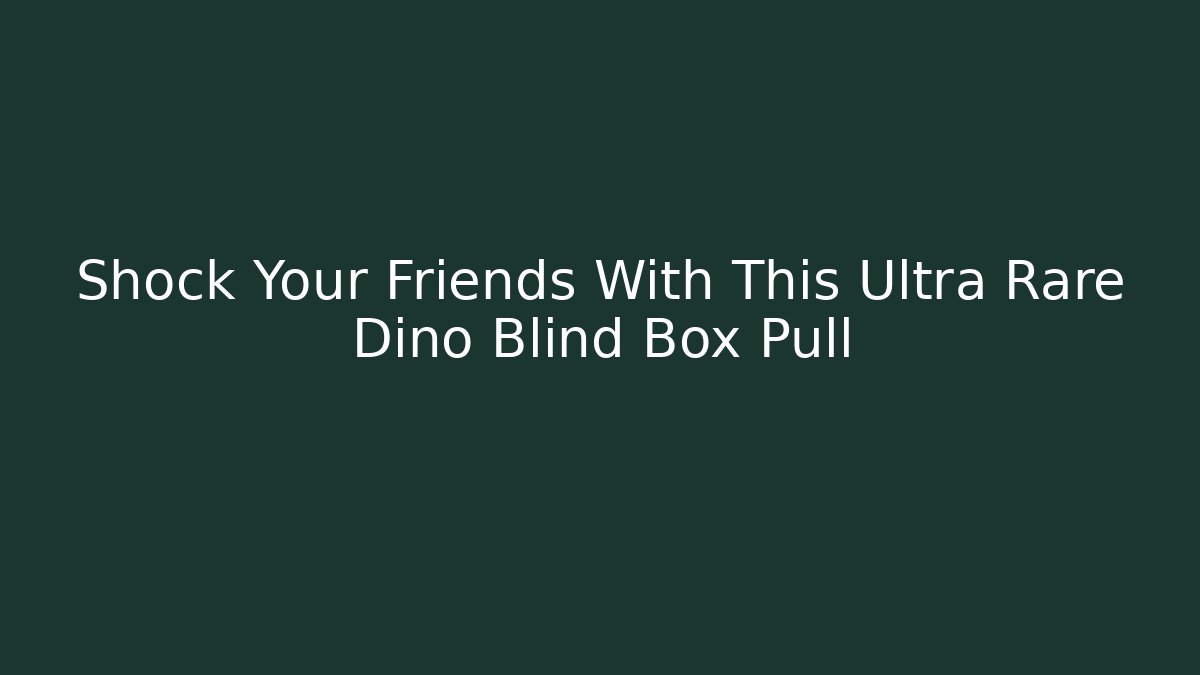 Shock Your Friends With This Ultra Rare Dino Blind Box Pull