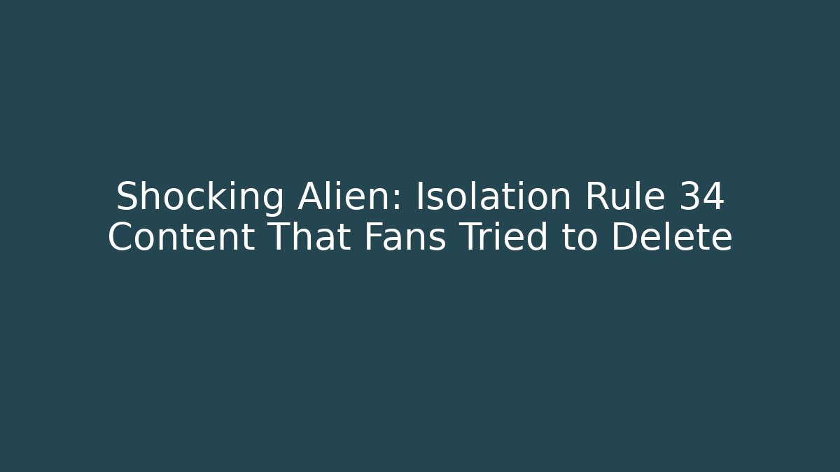 Shocking Alien: Isolation Rule 34 Content That Fans Tried to Delete