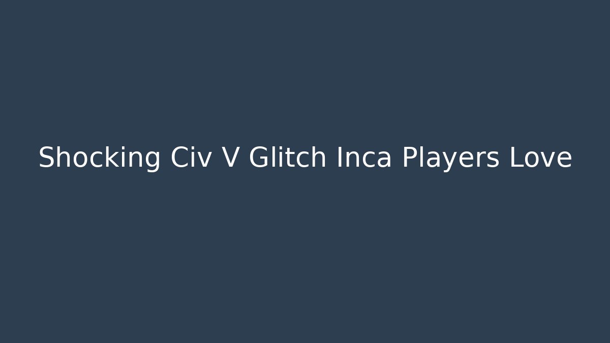 Shocking Civ V Glitch Inca Players Love