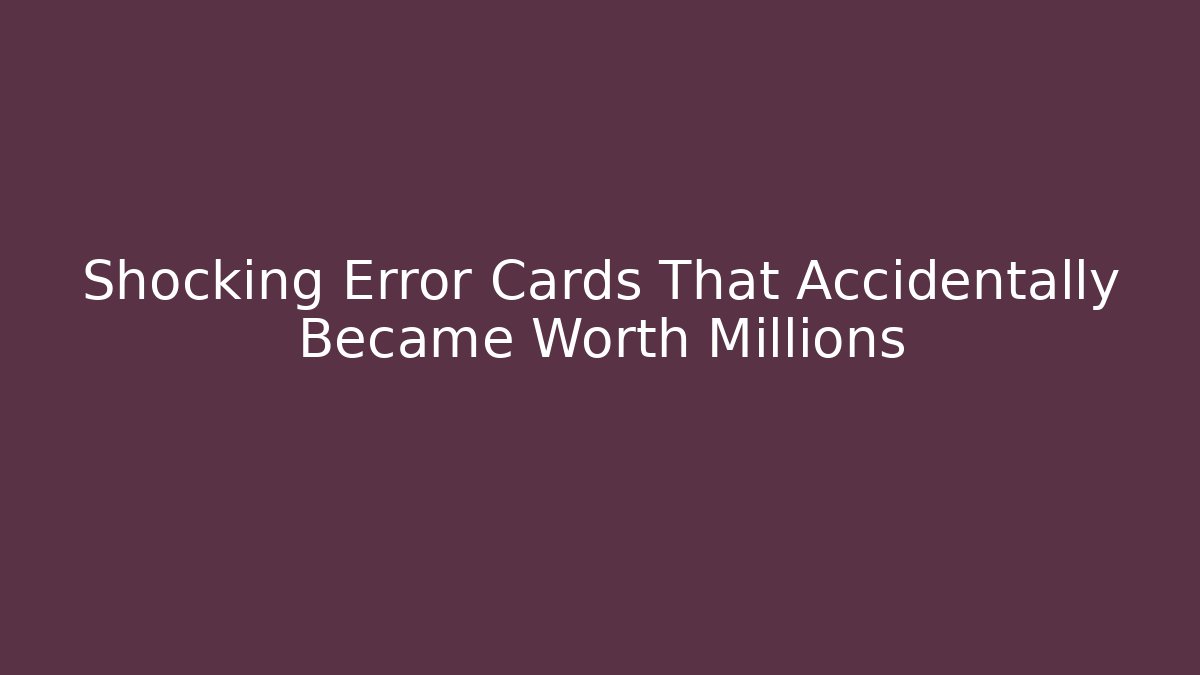 Shocking Error Cards That Accidentally Became Worth Millions