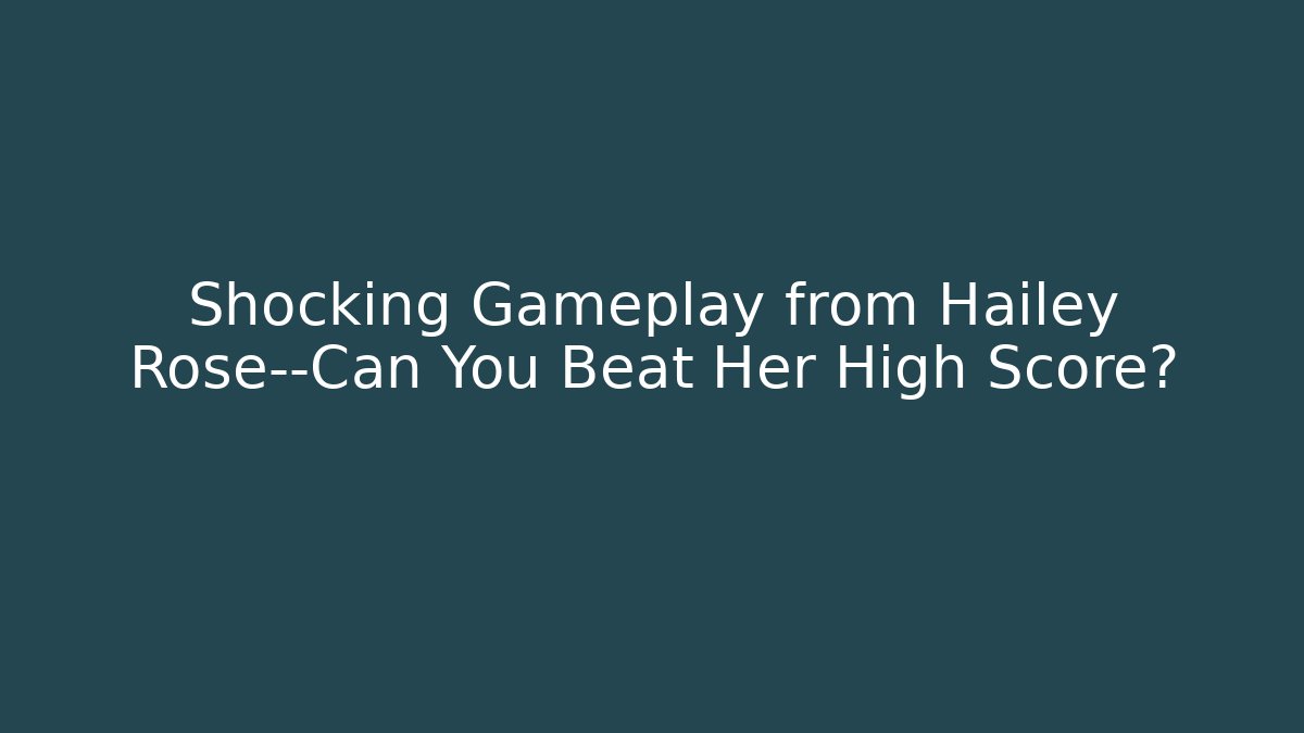 Shocking Gameplay from Hailey Rose—Can You Beat Her High Score?