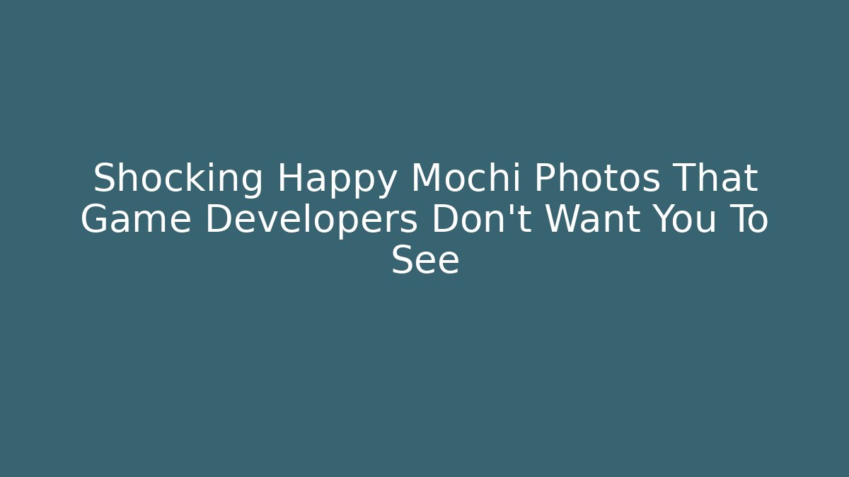 Shocking Happy Mochi Photos That Game Developers Don't Want You To See