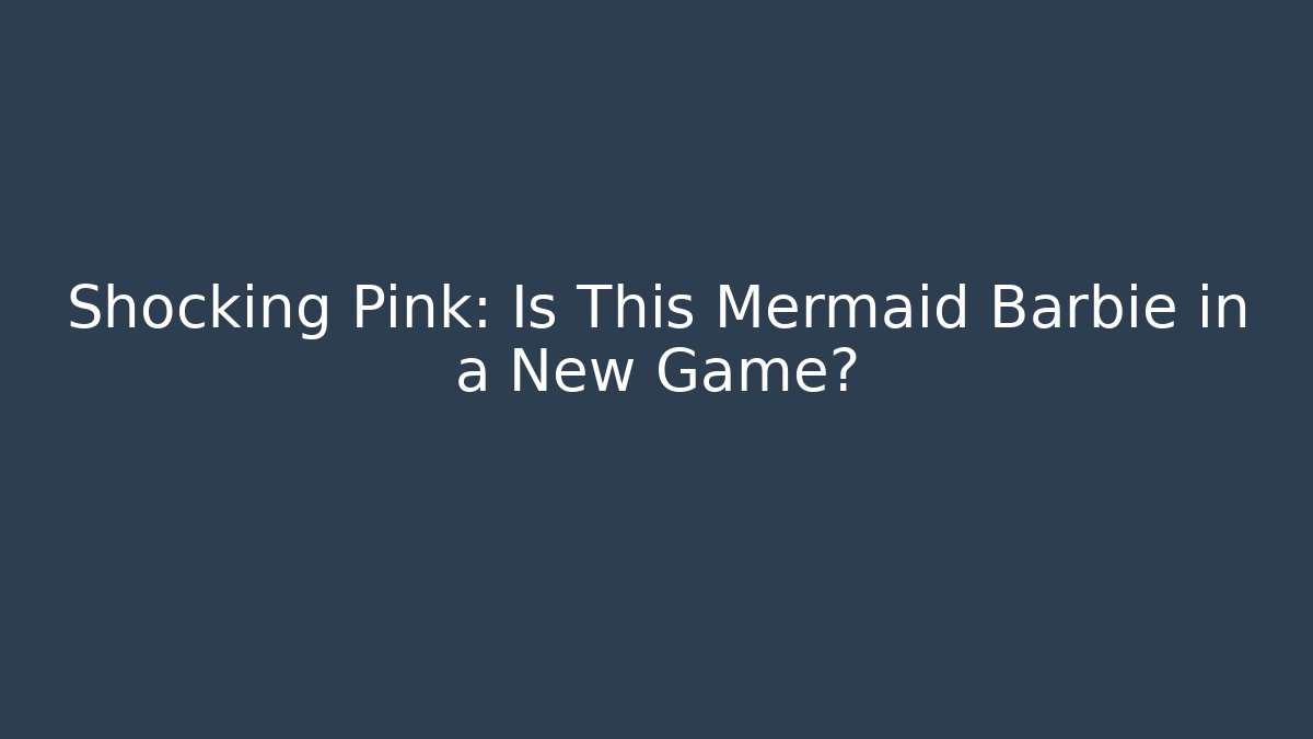 Shocking Pink: Is This Mermaid Barbie in a New Game?