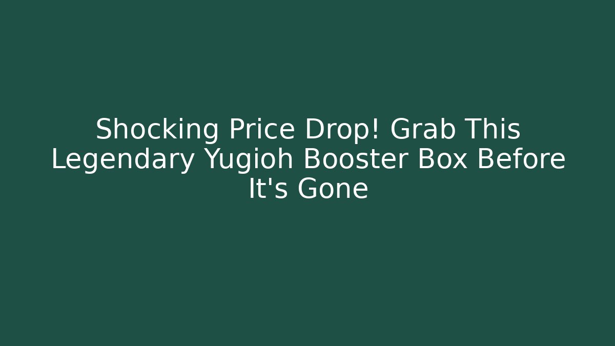 Shocking Price Drop! Grab This Legendary Yugioh Booster Box Before It's Gone