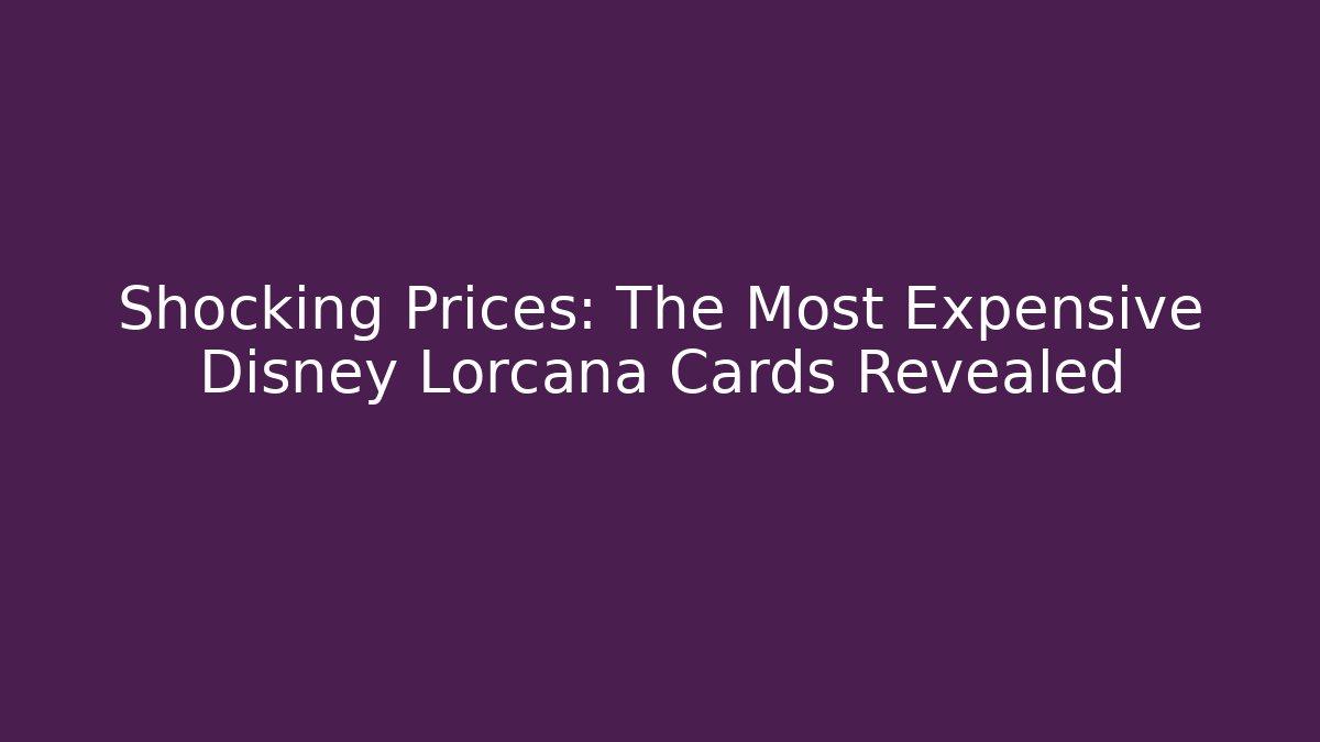 Shocking Prices: The Most Expensive Disney Lorcana Cards Revealed