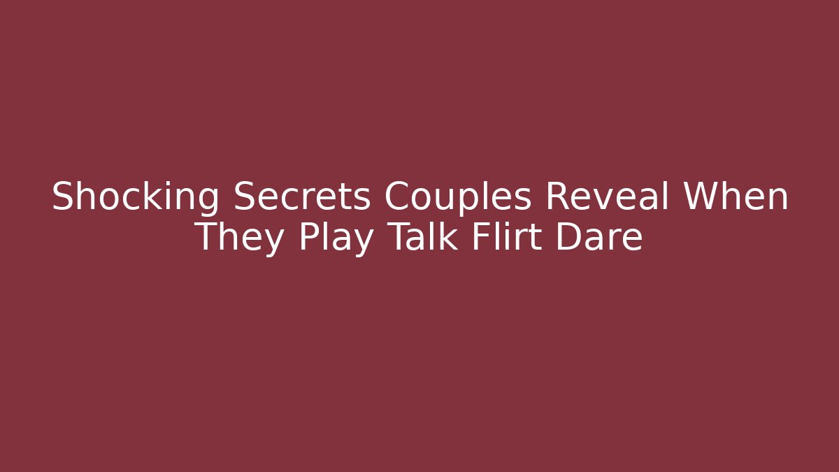 Shocking Secrets Couples Reveal When They Play Talk Flirt Dare