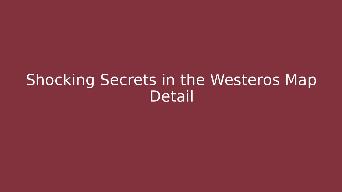 Shocking Secrets in the Westeros Map Detail