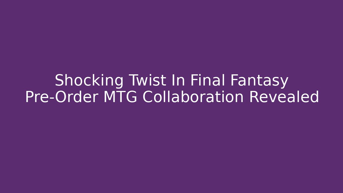 Shocking Twist In Final Fantasy Pre-Order MTG Collaboration Revealed