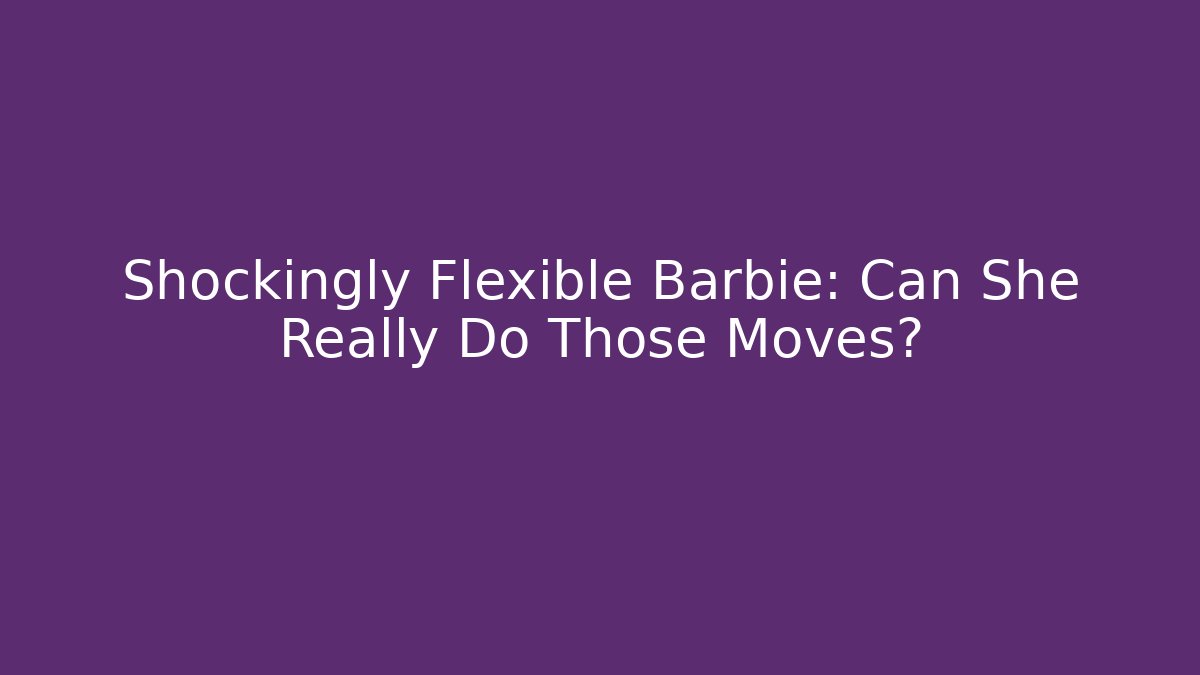 Shockingly Flexible Barbie: Can She Really Do Those Moves?