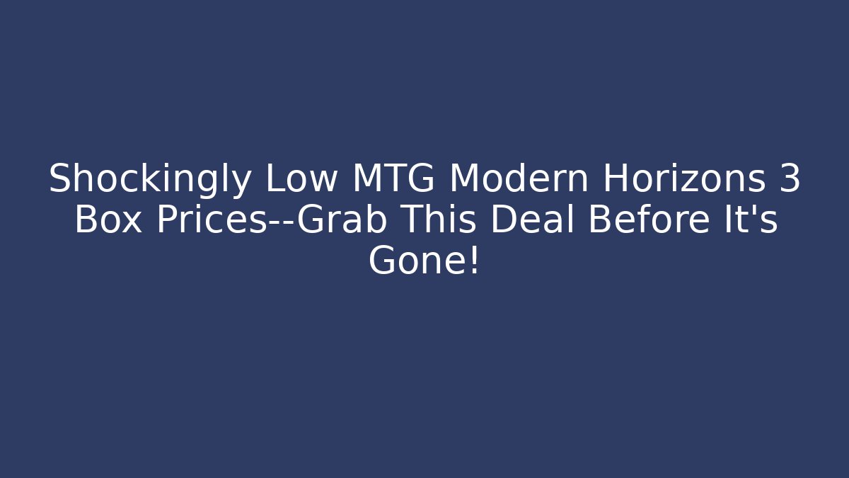 Shockingly Low MTG Modern Horizons 3 Box Prices—Grab This Deal Before It's Gone!