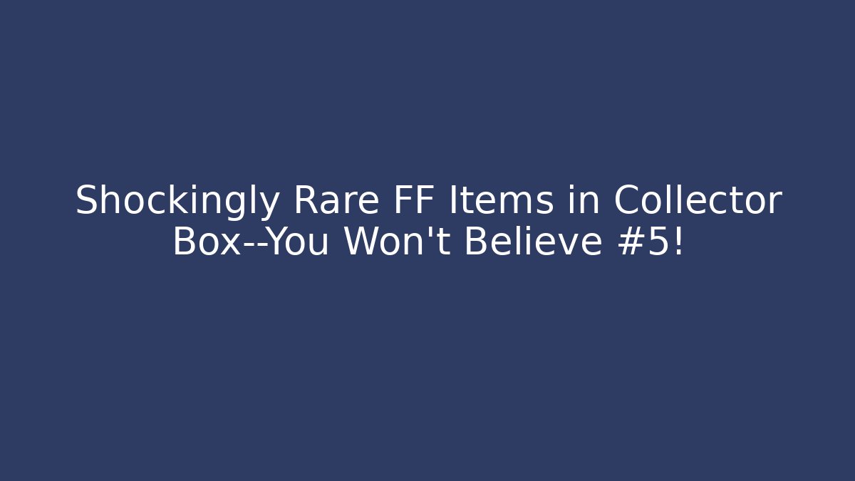 Shockingly Rare FF Items in Collector Box—You Won’t Believe #5! - Método de Aprovação