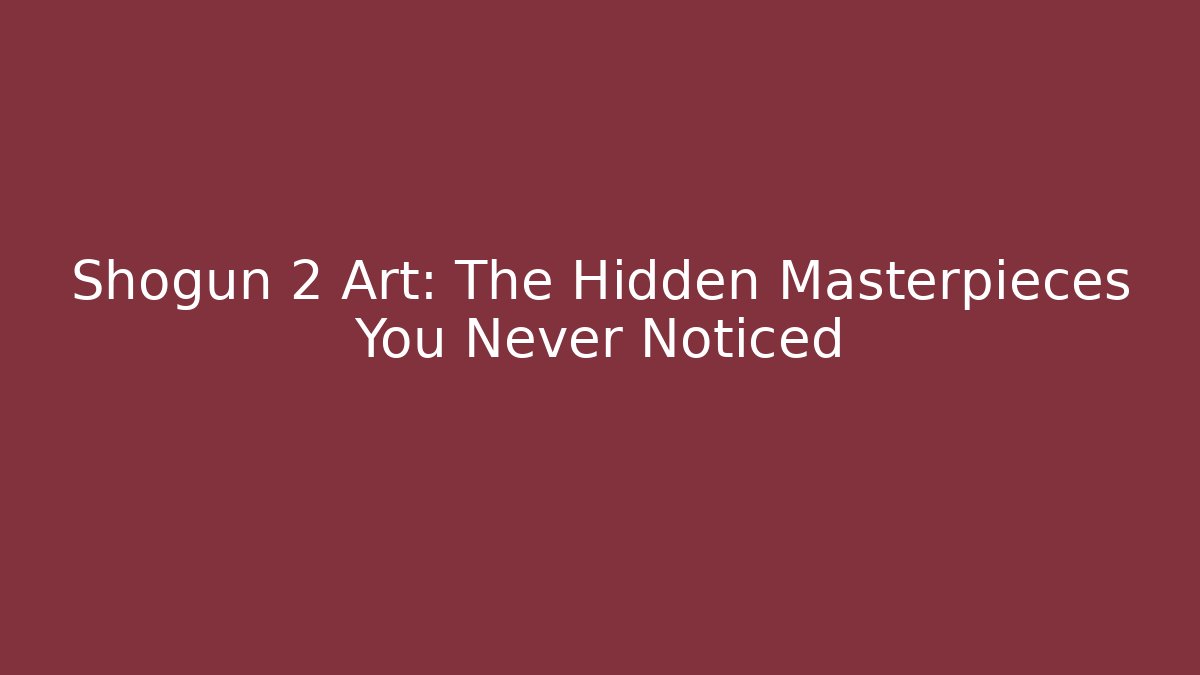 Shogun 2 Art: The Hidden Masterpieces You Never Noticed