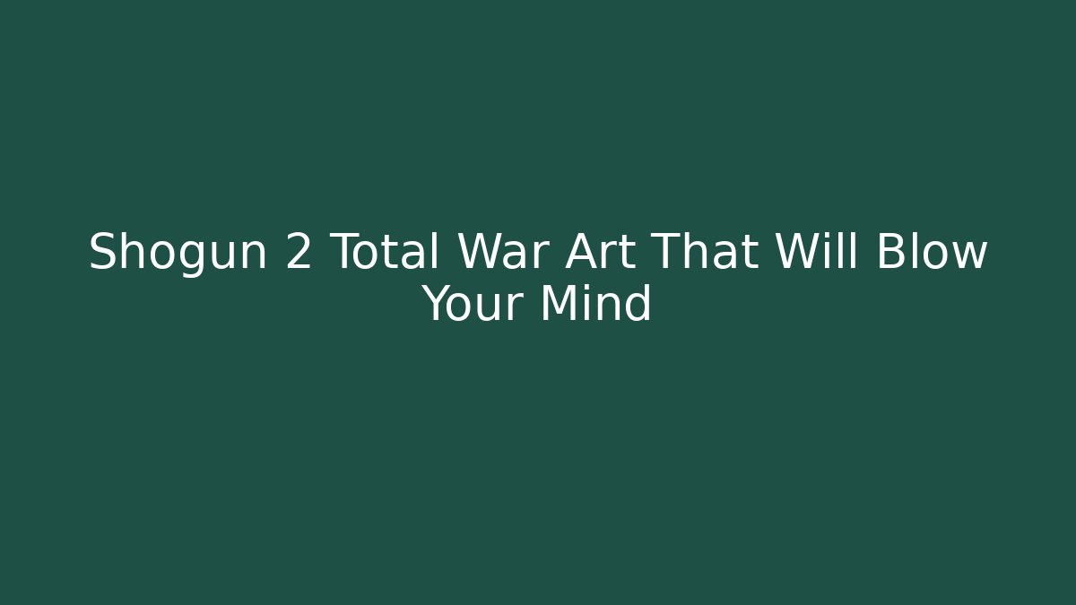 Shogun 2 Total War Art That Will Blow Your Mind