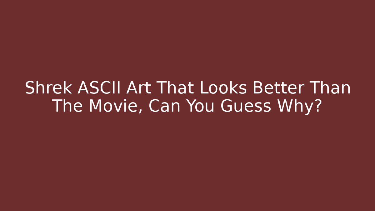 Shrek ASCII Art That Looks Better Than The Movie, Can You Guess Why?