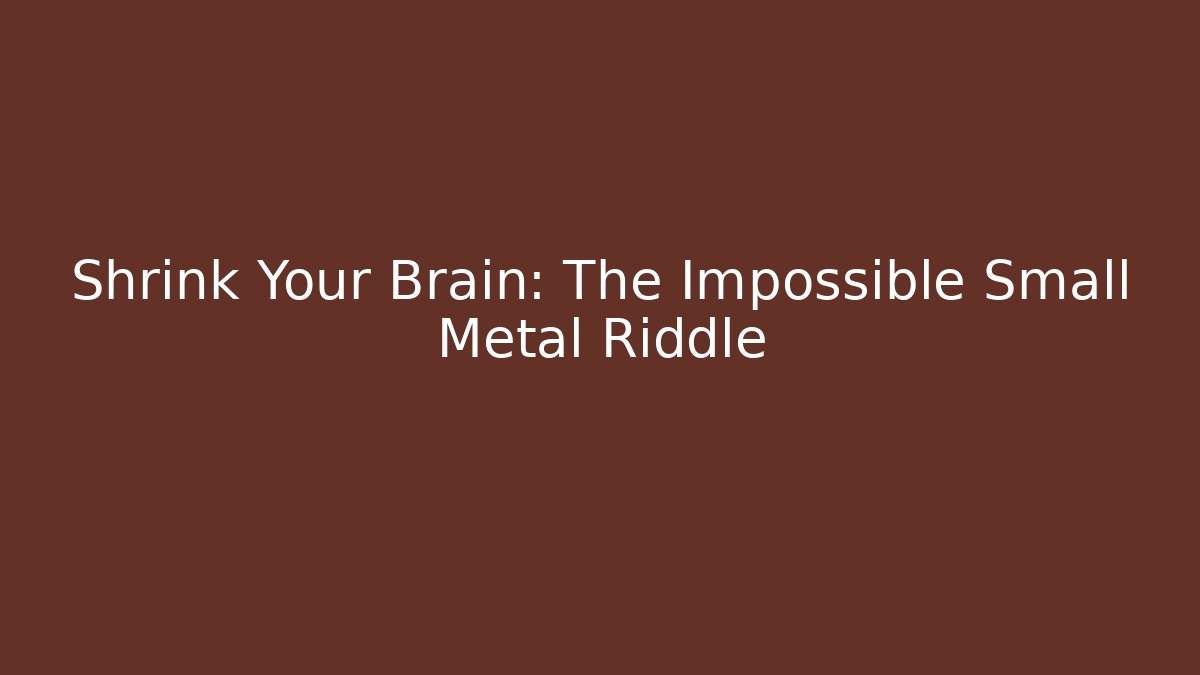 Shrink Your Brain: The Impossible Small Metal Riddle