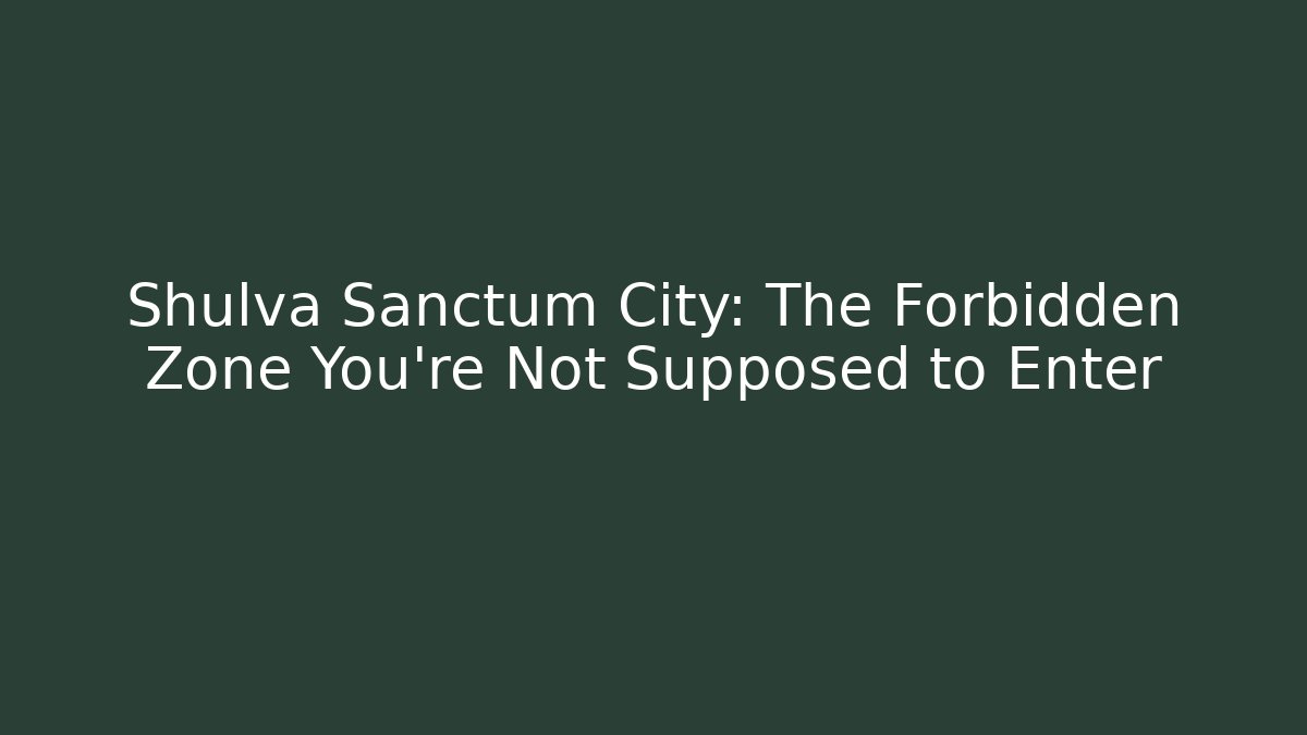 Shulva Sanctum City: The Forbidden Zone You're Not Supposed to Enter
