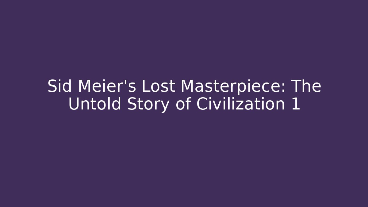 Sid Meier's Lost Masterpiece: The Untold Story of Civilization 1