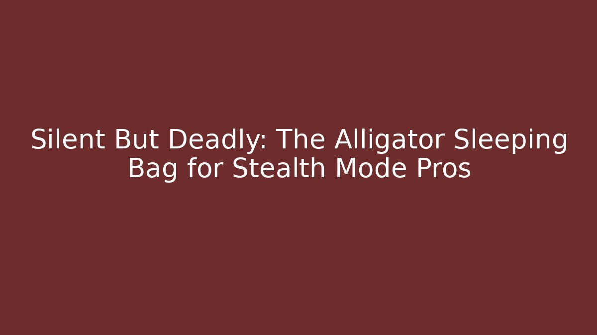 Silent But Deadly: The Alligator Sleeping Bag for Stealth Mode Pros