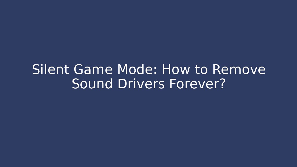 Silent Game Mode: How to Remove Sound Drivers Forever?