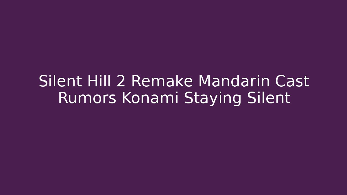 Silent Hill 2 Remake Mandarin Cast Rumors Konami Staying Silent