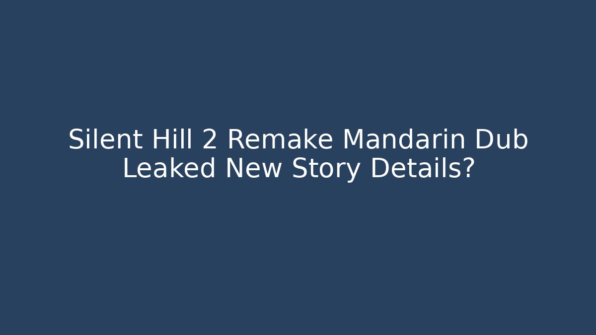 Silent Hill 2 Remake Mandarin Dub Leaked New Story Details?