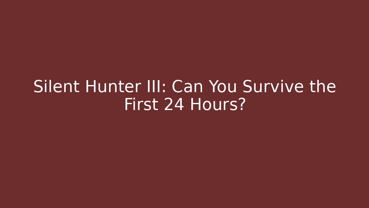 Silent Hunter III: Can You Survive the First 24 Hours?