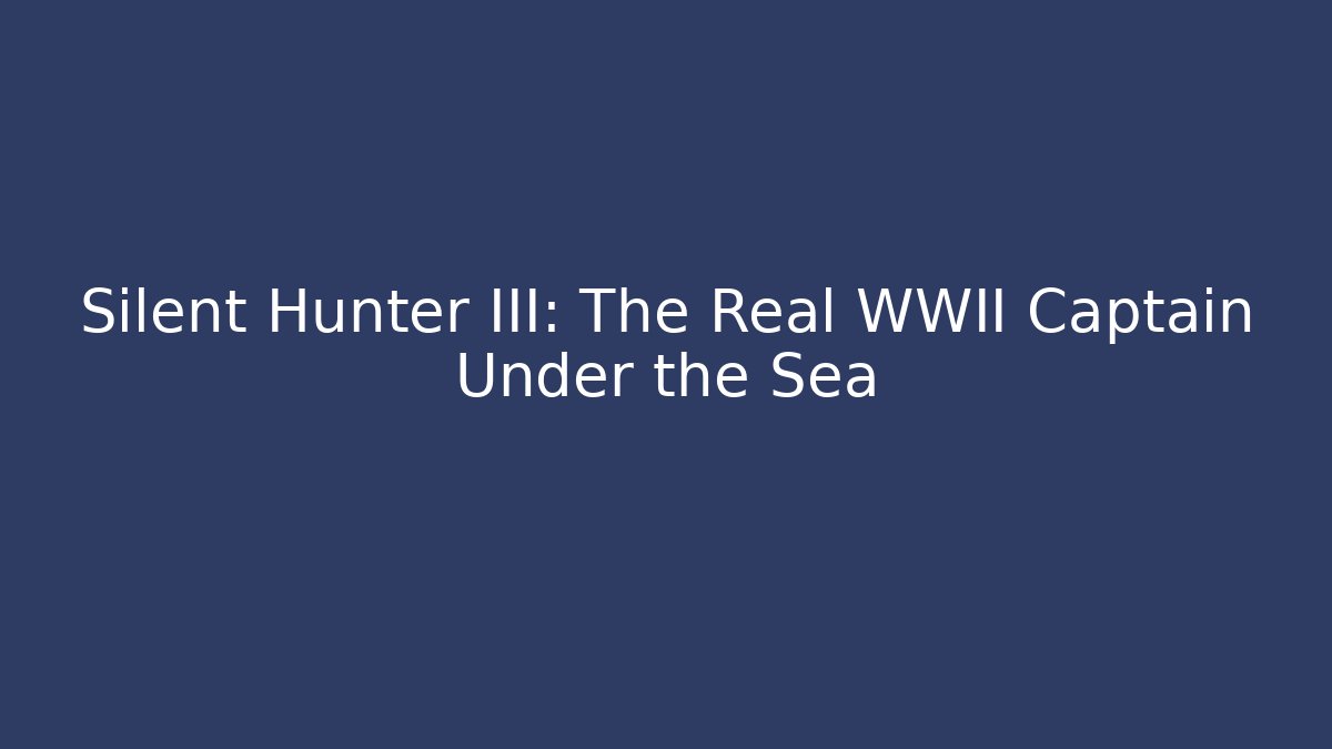 Silent Hunter III: The Real WWII Captain Under the Sea