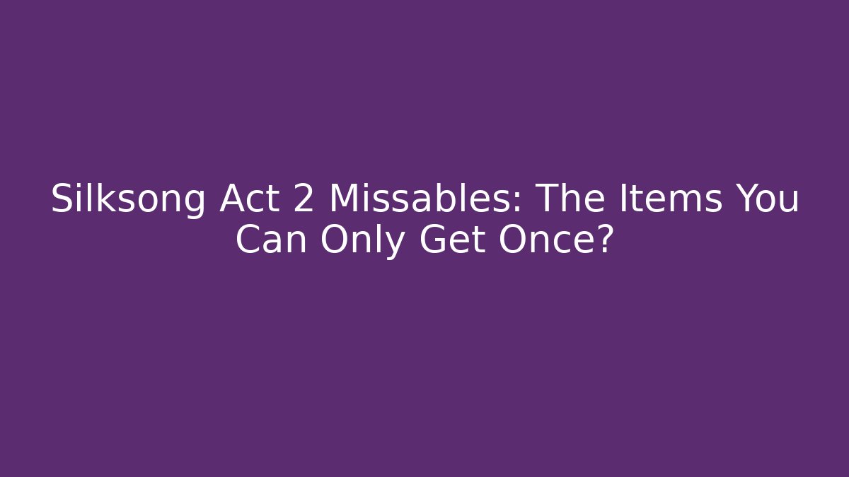 Silksong Act 2 Missables: The Items You Can Only Get Once?