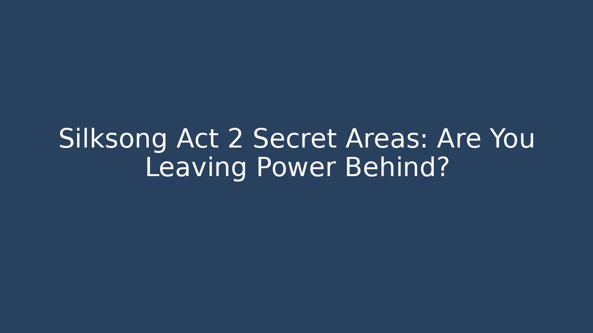 Silksong Act 2 Secret Areas: Are You Leaving Power Behind?