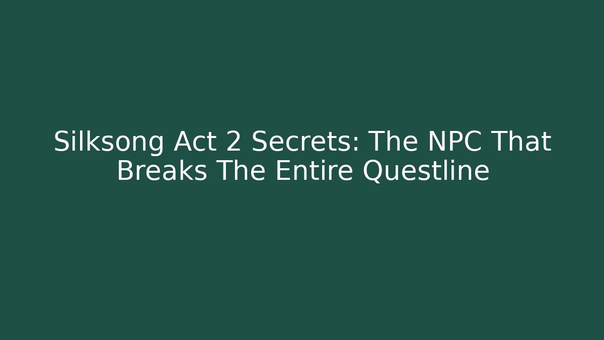 Silksong Act 2 Secrets: The NPC That Breaks The Entire Questline