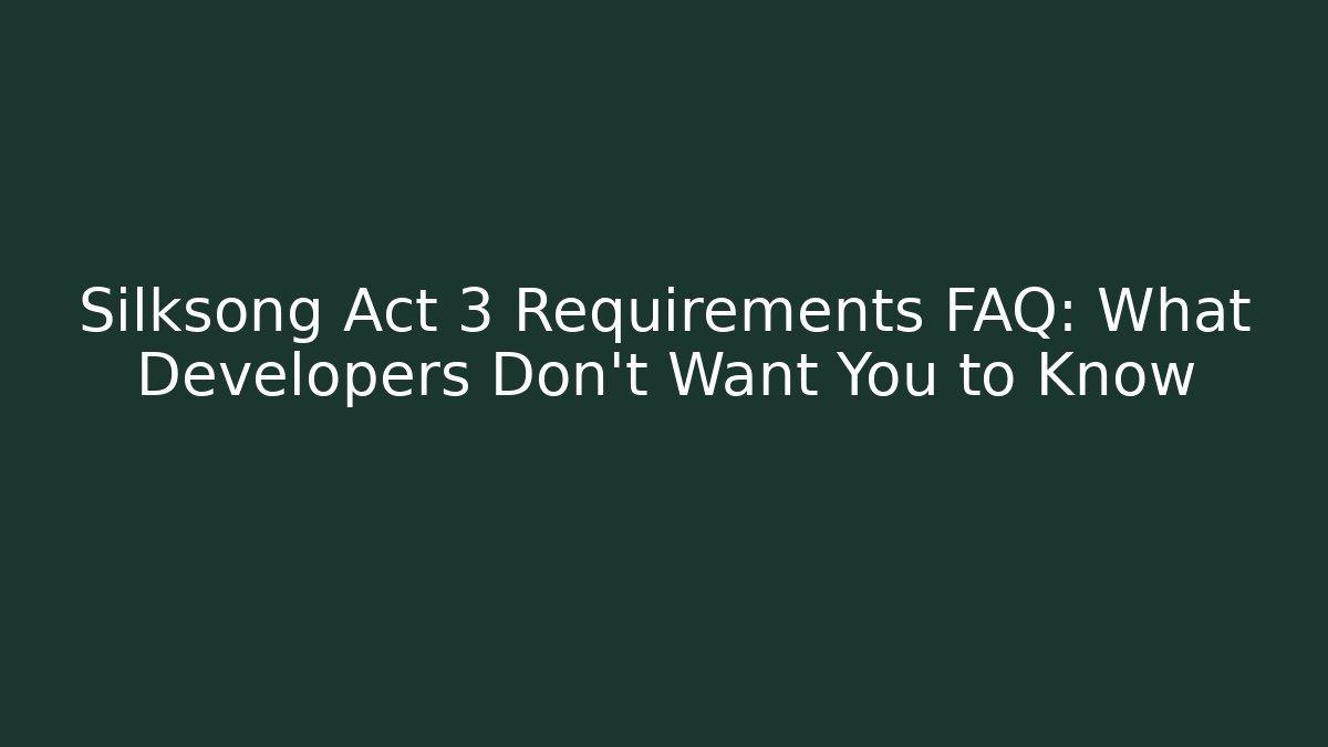 Silksong Act 3 Requirements FAQ: What Developers Don't Want You to Know