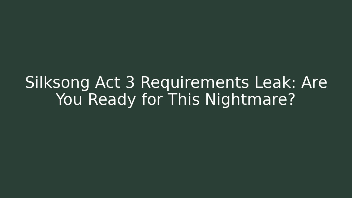Silksong Act 3 Requirements Leak: Are You Ready for This Nightmare?