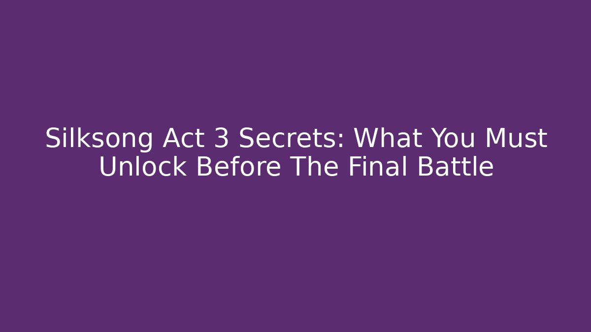 Silksong Act 3 Secrets: What You Must Unlock Before The Final Battle