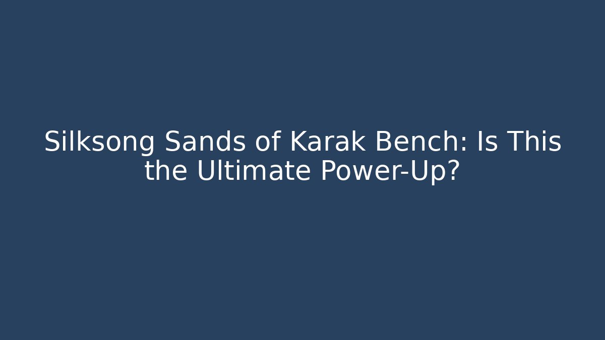 Silksong Sands of Karak Bench: Is This the Ultimate Power-Up?
