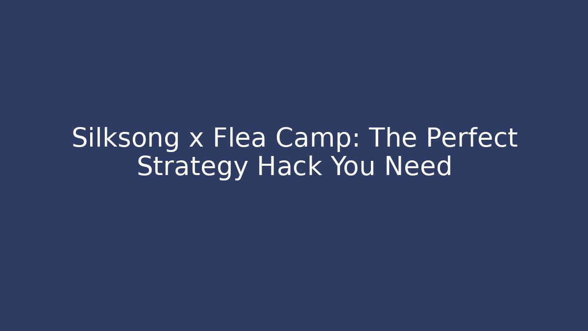 Silksong x Flea Camp: The Perfect Strategy Hack You Need