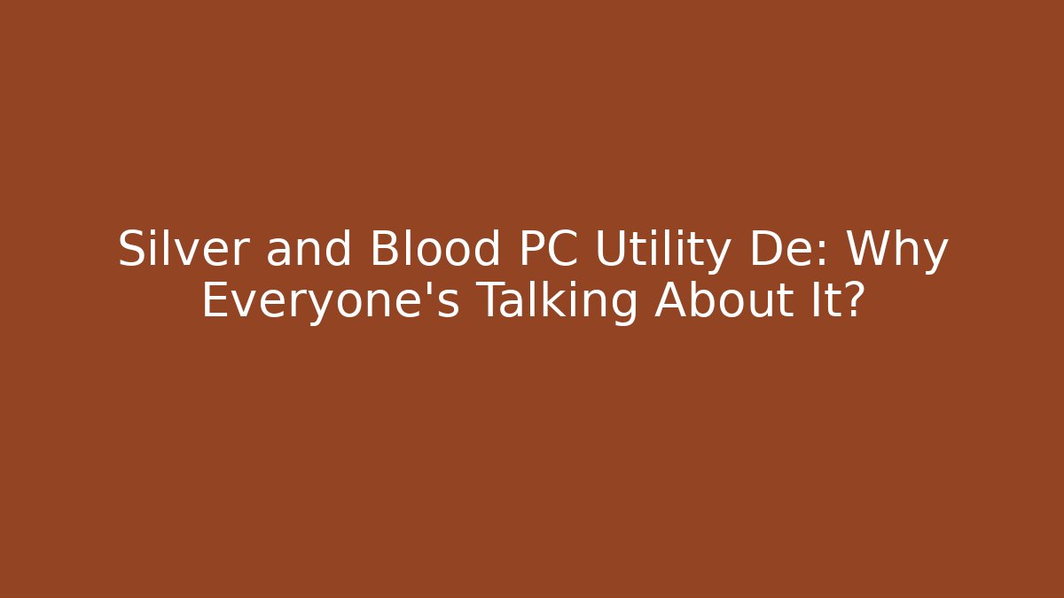 Silver and Blood PC Utility De: Why Everyone's Talking About It?