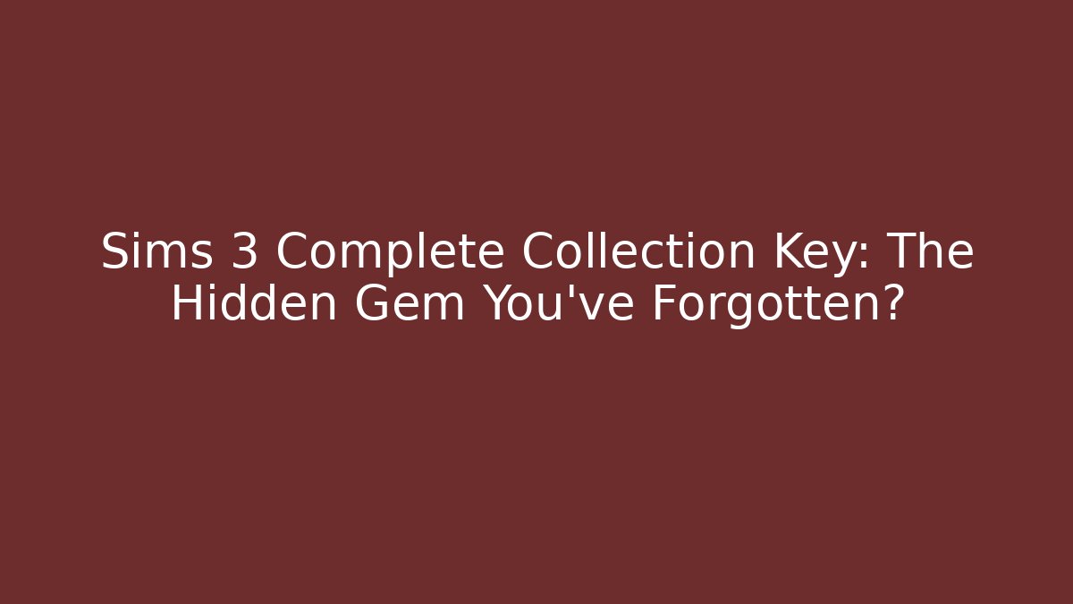 Sims 3 Complete Collection Key: The Hidden Gem You've Forgotten?